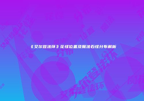 《艾尔登法环》花怪位置及魔法石怪分布解析