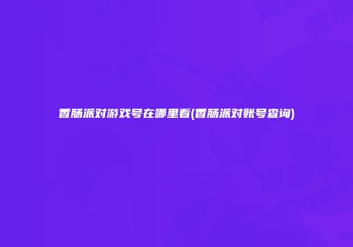香肠派对游戏号在哪里看(香肠派对账号查询)
