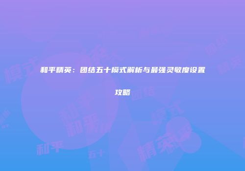 和平精英：团结五十模式解析与最强灵敏度设置攻略