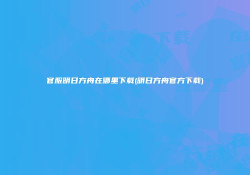 官服明日方舟在哪里下载(明日方舟官方下载)