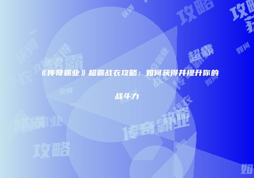 《传奇霸业》超霸战衣攻略：如何获得并提升你的战斗力