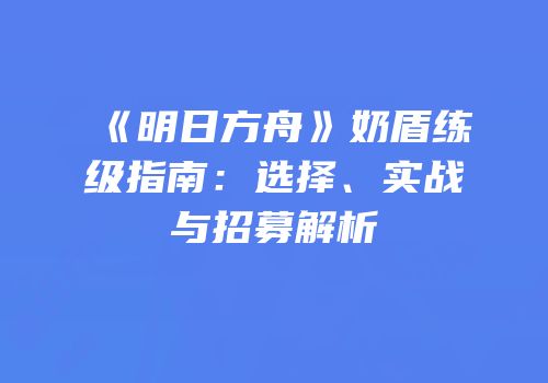 《明日方舟》奶盾练级指南：选择、实战与招募解析