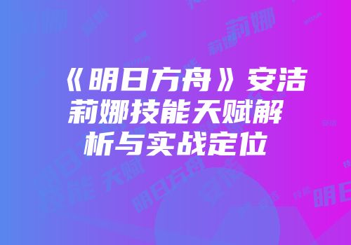 《明日方舟》安洁莉娜技能天赋解析与实战定位