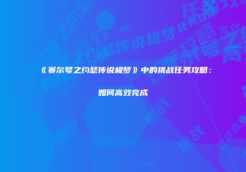 《赛尔号之约瑟传说极梦》中的挑战任务攻略：如何高效完成
