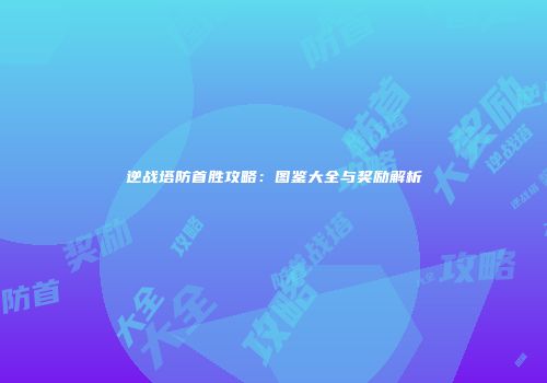 逆战塔防首胜攻略：图鉴大全与奖励解析
