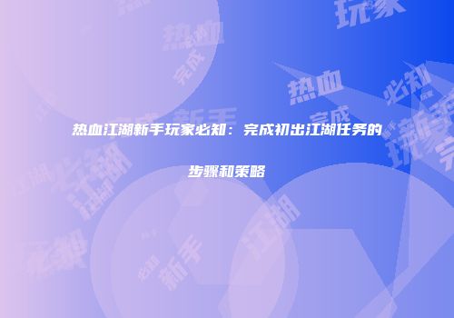 热血江湖新手玩家必知:完成初出江湖任务的步骤和策略