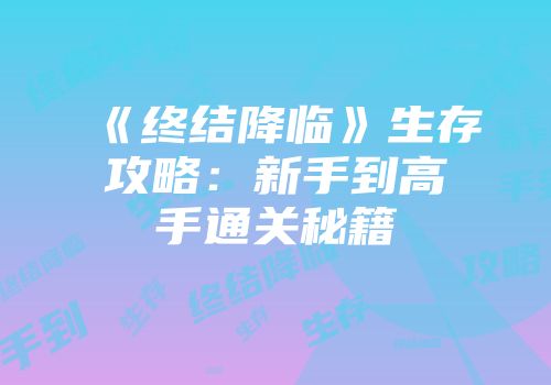 《终结降临》生存攻略：新手到高手通关秘籍