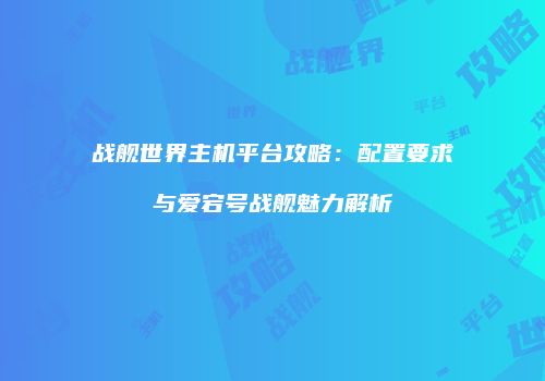 战舰世界主机平台攻略：配置要求与爱宕号战舰魅力解析