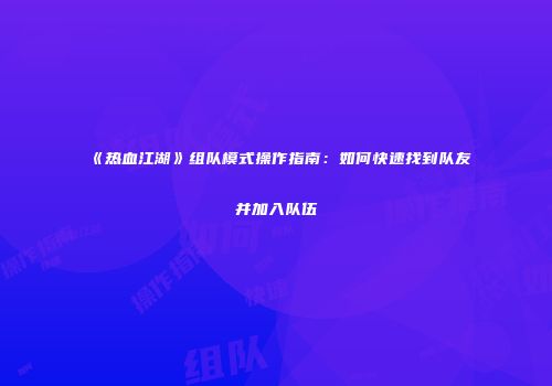 《热血江湖》组队模式操作指南：如何快速找到队友并加入队伍