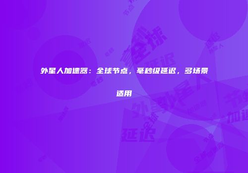 外星人加速器：全球节点，毫秒级延迟，多场景适用