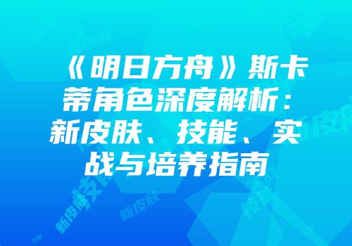 《明日方舟》斯卡蒂角色深度解析：新皮肤、技能、实战与培养指南