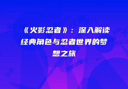 《火影忍者》：深入解读经典角色与忍者世界的梦想之旅