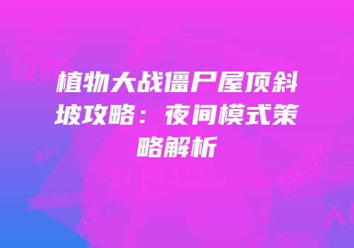 植物大战僵尸屋顶斜坡攻略：夜间模式策略解析