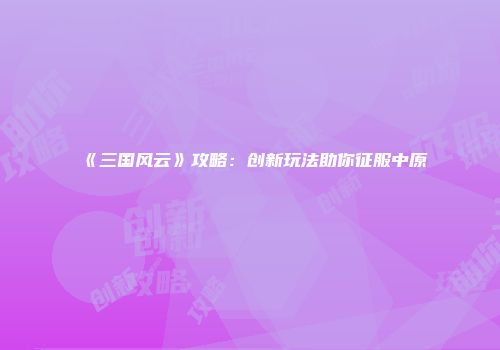 《三国风云》攻略：创新玩法助你征服中原