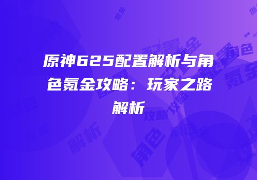 原神625配置解析与角色氪金攻略：玩家之路解析