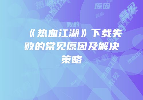 《热血江湖》下载失败的常见原因及解决策略