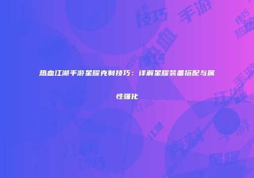 热血江湖手游星耀克制技巧:详解星耀装备搭配与属性强化