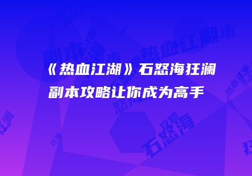 《热血江湖》石怒海狂澜副本攻略让你成为高手
