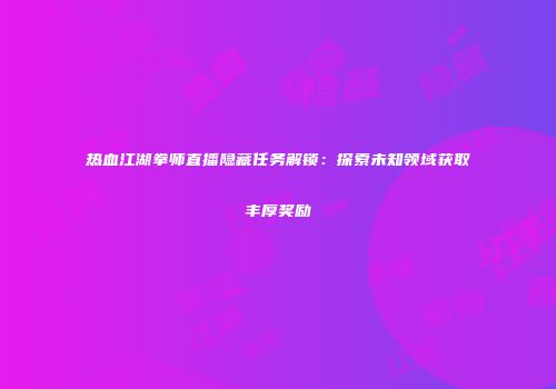 热血江湖拳师直播隐藏任务解锁：探索未知领域获取丰厚奖励