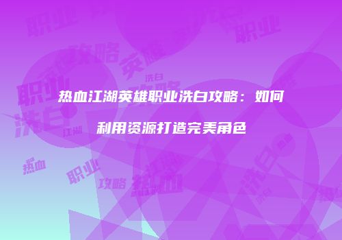 热血江湖英雄职业洗白攻略：如何利用资源打造完美角色