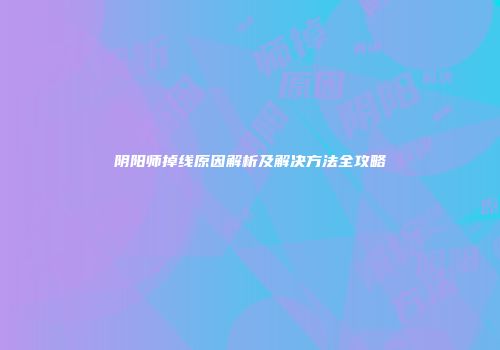 阴阳师掉线原因解析及解决方法全攻略