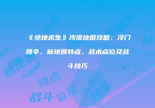 《绝地求生》沙漠地图攻略：冷门跳伞、新地图特点、战术点位及战斗技巧