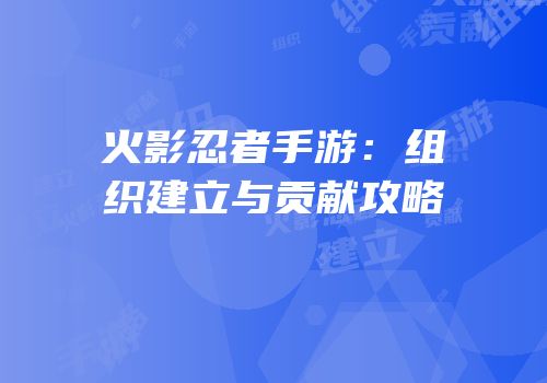 火影忍者手游：组织建立与贡献攻略