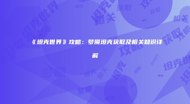 《坦克世界》攻略：梦魇坦克获取及相关知识详解