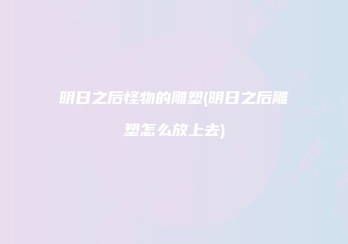 明日之后怪物的雕塑(明日之后雕塑怎么放上去)