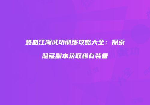 热血江湖武功训练攻略大全：探索隐藏副本获取稀有装备