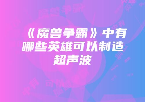 《魔兽争霸》中有哪些英雄可以制造超声波