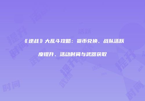 《逆战》大乱斗攻略：货币兑换、战队活跃度提升、活动时间与武器获取