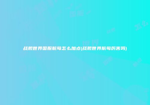 战舰世界国服航母怎么加点(战舰世界航母厉害吗)
