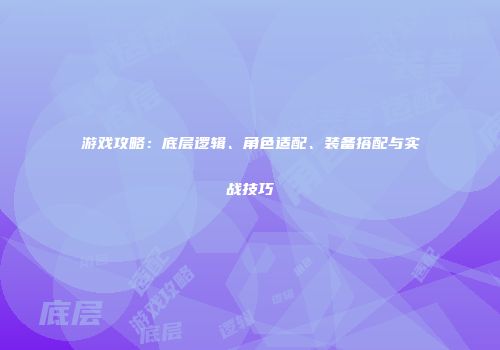 游戏攻略：底层逻辑、角色适配、装备搭配与实战技巧