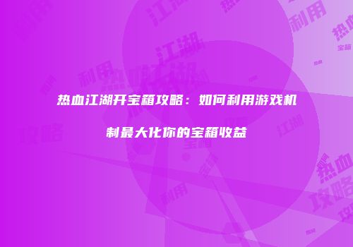 热血江湖开宝箱攻略:如何利用游戏机制最大化你的宝箱收益
