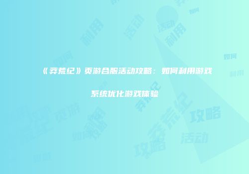 《莽荒纪》页游合服活动攻略：如何利用游戏系统优化游戏体验