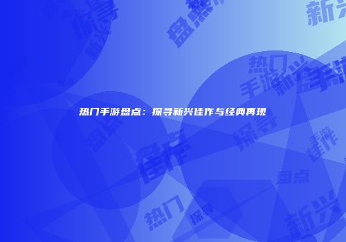 热门手游盘点：探寻新兴佳作与经典再现