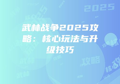 武林战争2025攻略：核心玩法与升级技巧