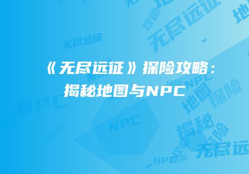 《无尽远征》探险攻略：揭秘地图与NPC