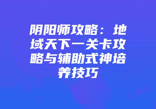 阴阳师攻略：地域天下一关卡攻略与辅助式神培养技巧