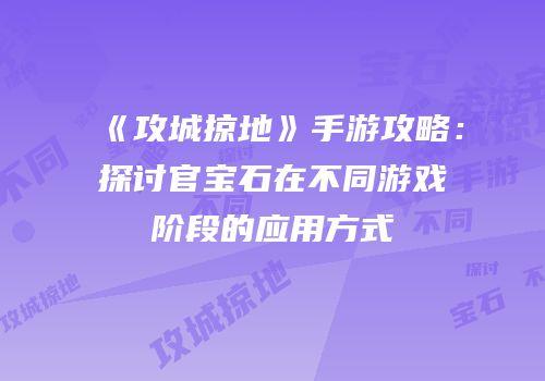《攻城掠地》手游攻略：探讨官宝石在不同游戏阶段的应用方式