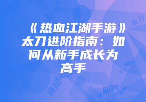 《热血江湖手游》太刀进阶指南：如何从新手成长为高手