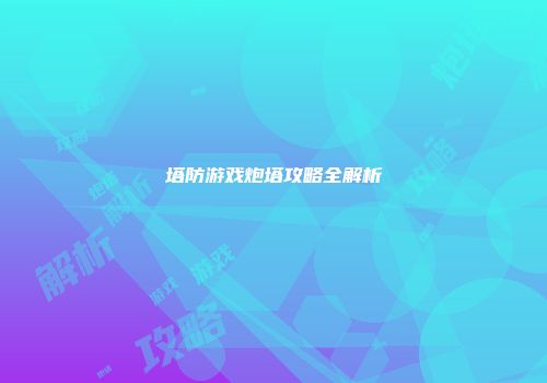 塔防游戏炮塔攻略全解析