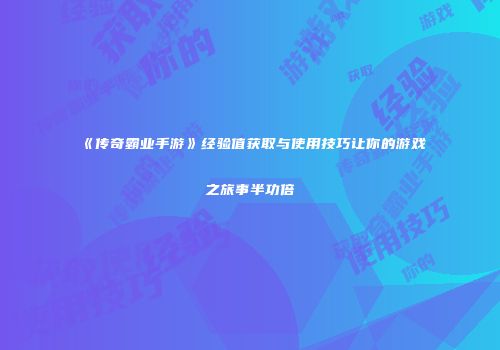 《传奇霸业手游》经验值获取与使用技巧让你的游戏之旅事半功倍