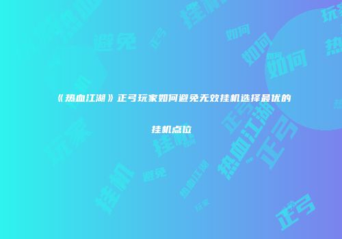 《热血江湖》正弓玩家如何避免无效挂机选择最优的挂机点位