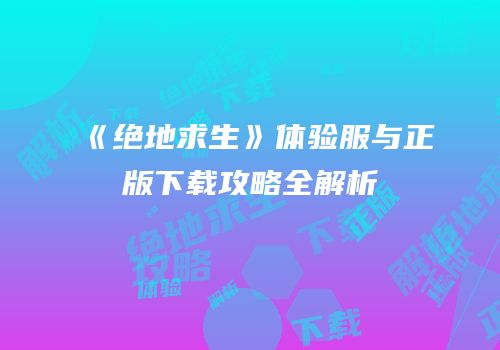 《绝地求生》体验服与正版下载攻略全解析