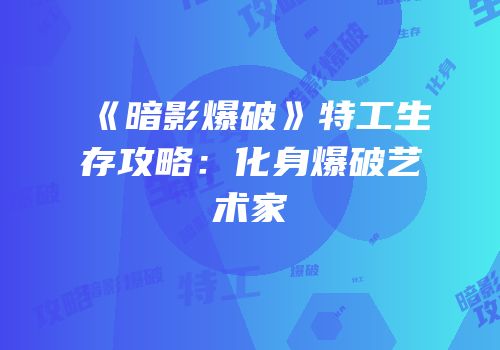 《暗影爆破》特工生存攻略：化身爆破艺术家