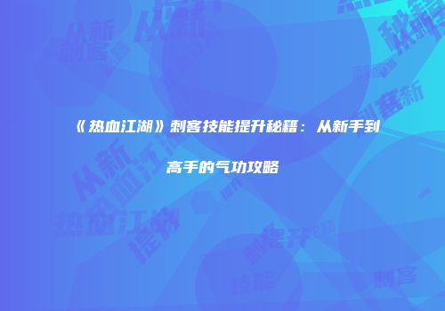 《热血江湖》刺客技能提升秘籍：从新手到高手的气功攻略