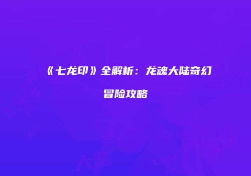 《七龙印》全解析：龙魂大陆奇幻冒险攻略