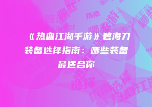 《热血江湖手游》碧海刀装备选择指南：哪些装备最适合你